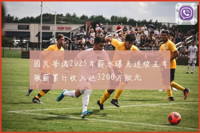 因凡蒂诺2025年薪水曝光连续五年涨薪累计收入达3200万欧元
