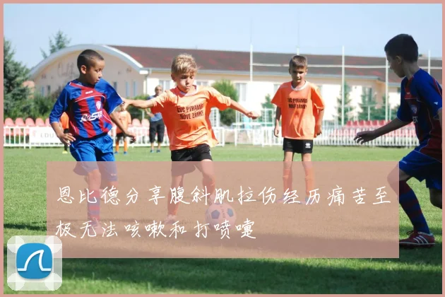 恩比德分享腹斜肌拉伤经历痛苦至极无法咳嗽和打喷嚏