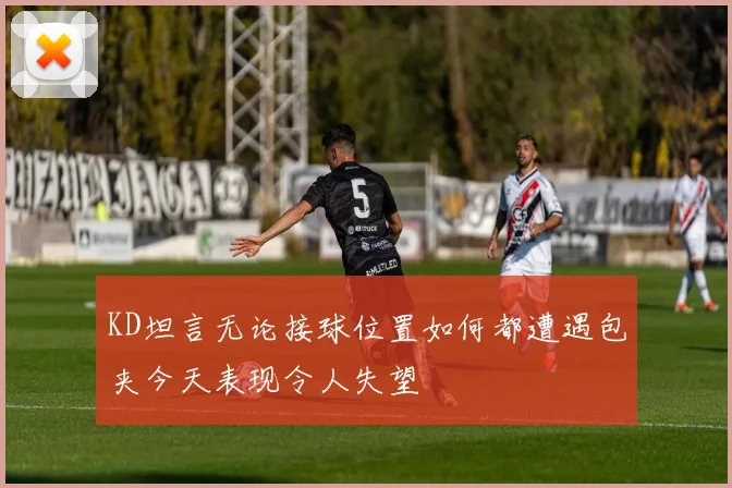 KD坦言无论接球位置如何都遭遇包夹今天表现令人失望