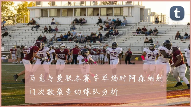 马竞与曼联本赛季单场对阿森纳射门次数最多的球队分析