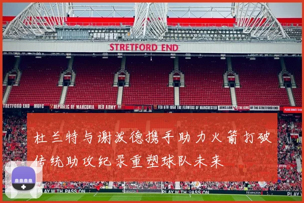 杜兰特与谢泼德携手助力火箭打破传统助攻纪录重塑球队未来