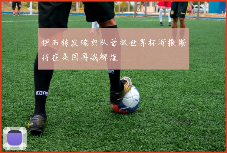 伊布转发瑞典队晋级世界杯海报期待在美国再战辉煌