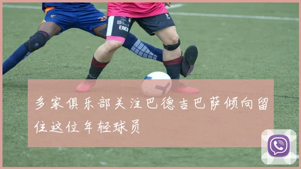 多家俱乐部关注巴德吉巴萨倾向留住这位年轻球员