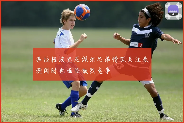 弗拉格谈克尼佩尔兄弟情深关注表现同时也面临激烈竞争