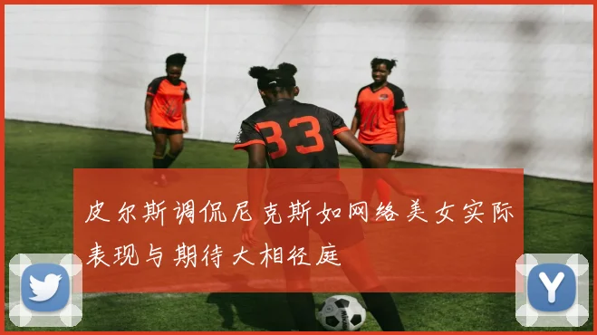 皮尔斯调侃尼克斯如网络美女实际表现与期待大相径庭