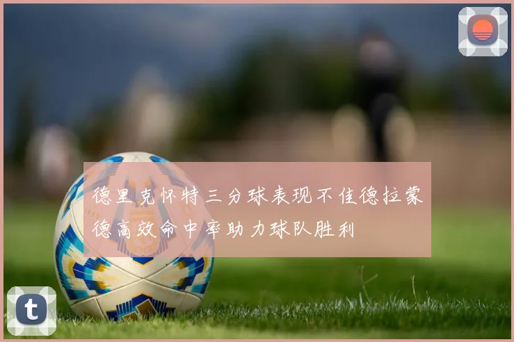德里克怀特三分球表现不佳德拉蒙德高效命中率助力球队胜利