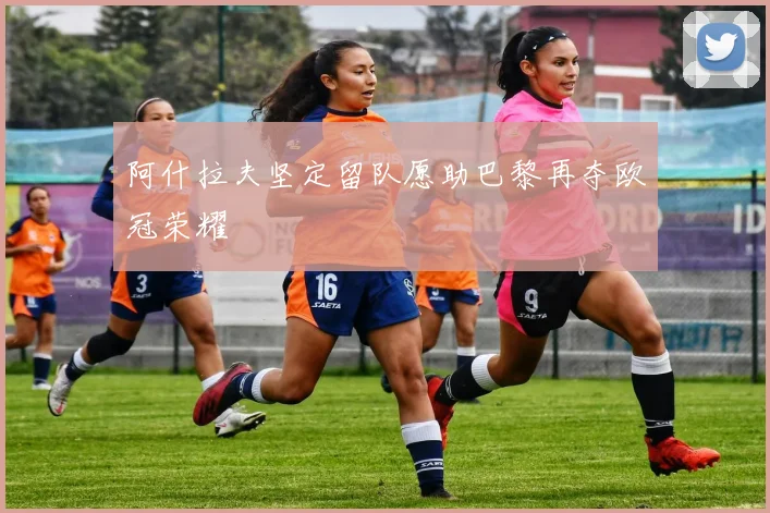 阿什拉夫坚定留队愿助巴黎再夺欧冠荣耀
