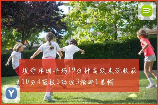 埃奇库姆半场19分钟高效表现收获10分4篮板3助攻3抢断1盖帽