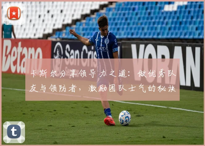 卡斯尔分享领导力之道：做优秀队友与领防者，激励团队士气的秘诀