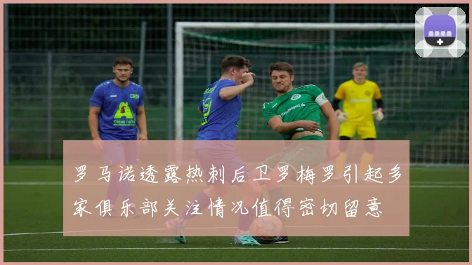 罗马诺透露热刺后卫罗梅罗引起多家俱乐部关注情况值得密切留意