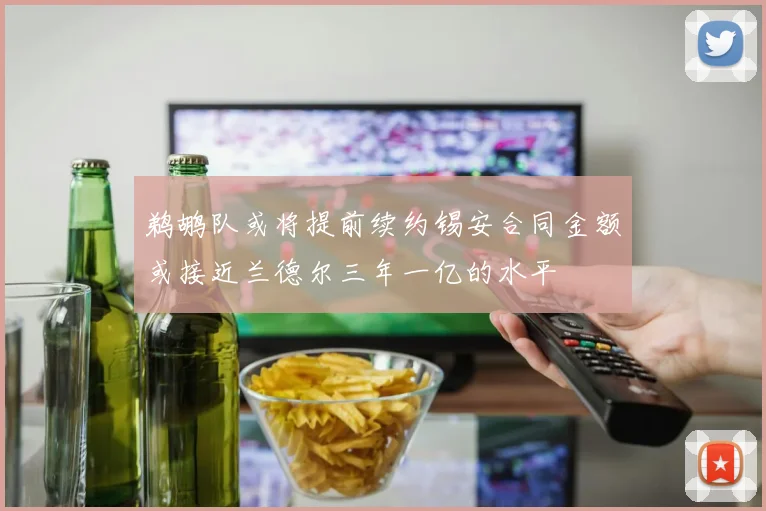 鹈鹕队或将提前续约锡安合同金额或接近兰德尔三年一亿的水平