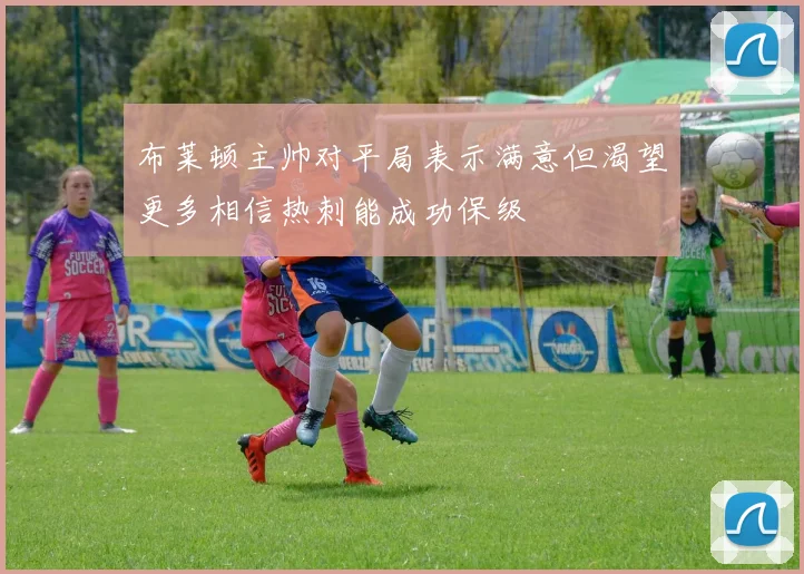 布莱顿主帅对平局表示满意但渴望更多相信热刺能成功保级