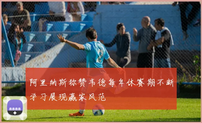 阿里纳斯称赞韦德每年休赛期不断学习展现赢家风范