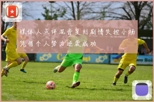媒体人点评混音复刻剧情失控小杨凭借个人努力逆袭成功