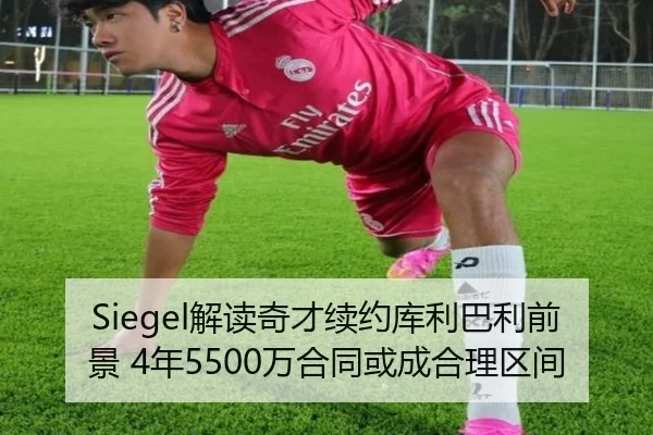 Siegel解读奇才续约库利巴利前景 4年5500万合同或成合理区间